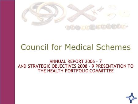 Council for Medical Schemes ANNUAL REPORT 2006 – 7 AND STRATEGIC OBJECTIVES 2008 – 9 PRESENTATION TO THE HEALTH PORTFOLIO COMMITTEE.