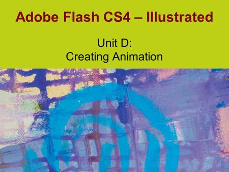 Adobe Flash CS4 – Illustrated Unit D: Creating Animation.