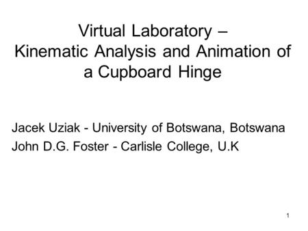 1 Virtual Laboratory – Kinematic Analysis and Animation of a Cupboard Hinge Jacek Uziak - University of Botswana, Botswana John D.G. Foster - Carlisle.