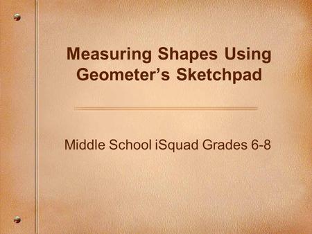 Middle School iSquad Grades 6-8 Measuring Shapes Using Geometer’s Sketchpad.