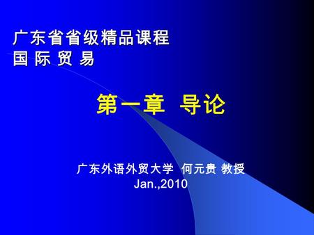 广东省省级精品课程 国 际 贸 易 第一章 导论 广东外语外贸大学 何元贵 教授 Jan.,2010.