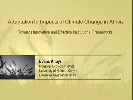 Adaptation to Impacts of Climate Change in Africa Towards Innovative and Effective Institutional Frameworks Evans Kituyi Industrial Ecology Institute,