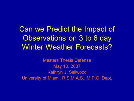 Can we Predict the Impact of Observations on 3 to 6 day Winter Weather Forecasts? Masters Thesis Defense May 10, 2007 Kathryn J. Sellwood University of.