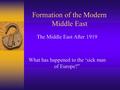 Formation of the Modern Middle East The Middle East After 1919 What has happened to the ‘sick man of Europe?”