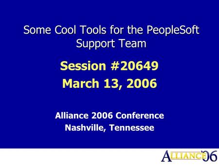 Some Cool Tools for the PeopleSoft Support Team Session #20649 March 13, 2006 Alliance 2006 Conference Nashville, Tennessee.