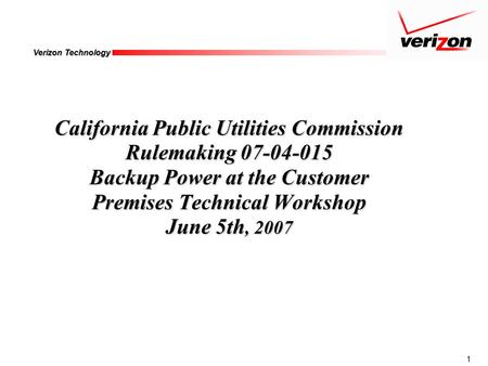 1 Verizon Technology California Public Utilities Commission Rulemaking 07-04-015 Backup Power at the Customer Premises Technical Workshop June 5th, 2007.