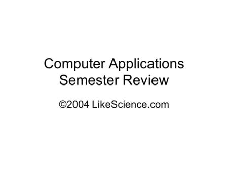 Computer Applications Semester Review ©2004 LikeScience.com.