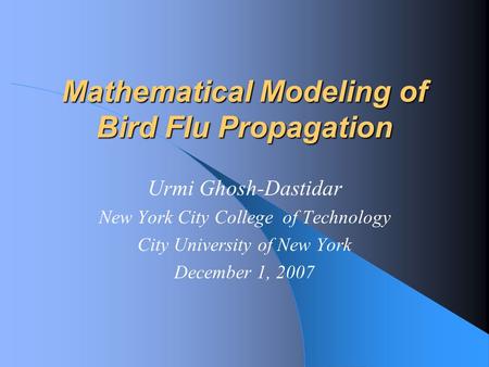 Mathematical Modeling of Bird Flu Propagation Urmi Ghosh-Dastidar New York City College of Technology City University of New York December 1, 2007.