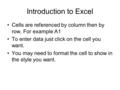 Introduction to Excel Cells are referenced by column then by row. For example A1 To enter data just click on the cell you want. You may need to format.