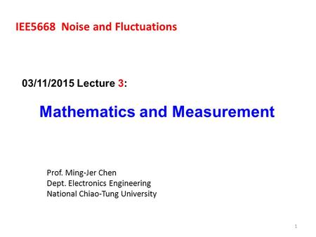 1 IEE5668 Noise and Fluctuations Prof. Ming-Jer Chen Dept. Electronics Engineering National Chiao-Tung University 03/11/2015 Lecture 3: Mathematics and.