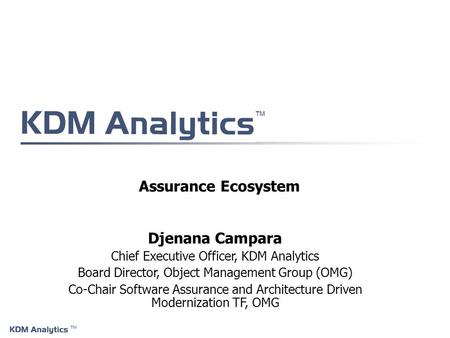 ™ ™ Assurance Ecosystem Djenana Campara Chief Executive Officer, KDM Analytics Board Director, Object Management Group (OMG) Co-Chair Software Assurance.