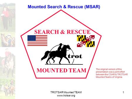 TROTSAR Mounted TEAM www.trotsar.org 1 MOUNTED TEAM SEARCH & RESCUE Mounted Search & Rescue (MSAR) The original version of this presentation was a joint.