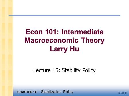 CHAPTER 14 Stabilization Policy slide 0 Econ 101: Intermediate Macroeconomic Theory Larry Hu Lecture 15: Stability Policy.