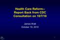 1 Health Care Reform-- Report Back from CDC Consultation on 10/7/10 James Watt October 19, 2010.