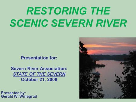 RESTORING THE SCENIC SEVERN RIVER Presentation for: Severn River Association: STATE OF THE SEVERN October 21, 2008 Presented by: Gerald W. Winegrad.