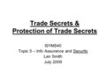 Trade Secrets & Protection of Trade Secrets ISYM540 Topic 5 – Info Assurance and Security Len Smith July 2009.