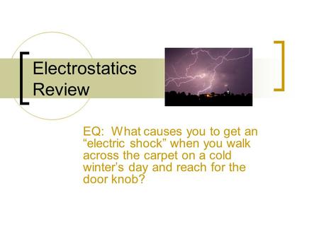 Electrostatics Review EQ: What causes you to get an “electric shock” when you walk across the carpet on a cold winter’s day and reach for the door knob?