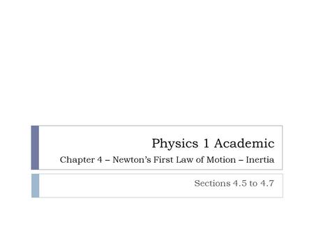 Physics 1 Academic Chapter 4 – Newton’s First Law of Motion – Inertia Sections 4.5 to 4.7.