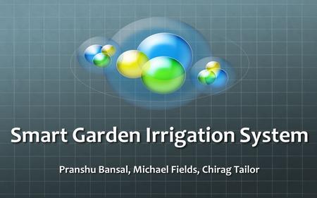 Smart Garden Irrigation System Pranshu Bansal, Michael Fields, Chirag Tailor.