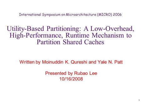 1 Utility-Based Partitioning: A Low-Overhead, High-Performance, Runtime Mechanism to Partition Shared Caches Written by Moinuddin K. Qureshi and Yale N.