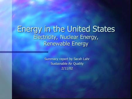 Energy in the United States Electricity, Nuclear Energy, Renewable Energy Summary report by Sarah Lahr Sustainable Air Quality 2/11/02.