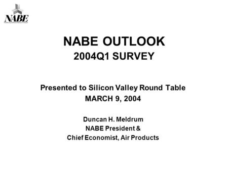 NABE OUTLOOK 2004Q1 SURVEY Presented to Silicon Valley Round Table MARCH 9, 2004 Duncan H. Meldrum NABE President & Chief Economist, Air Products.