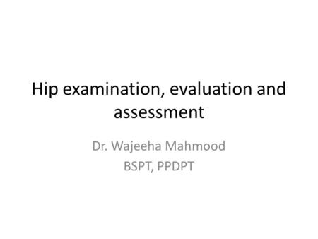 Hip examination, evaluation and assessment Dr. Wajeeha Mahmood BSPT, PPDPT.