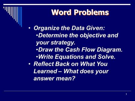 1 Word Problems Organize the Data Given: Determine the objective and your strategy. Draw the Cash Flow Diagram. Write Equations and Solve. Reflect Back.