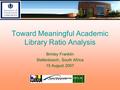 Toward Meaningful Academic Library Ratio Analysis Brinley Franklin Stellenbosch, South Africa 15 August 2007.