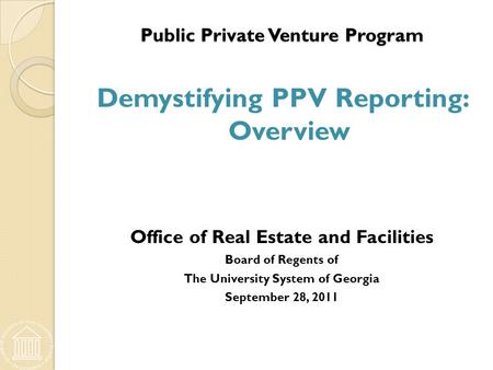 Public Private Venture Program Public Private Venture Program Demystifying PPV Reporting: Overview Office of Real Estate and Facilities Board of Regents.