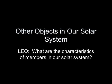 Other Objects in Our Solar System LEQ: What are the characteristics of members in our solar system?