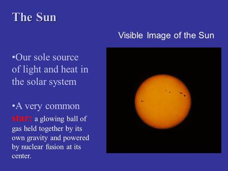 Visible Image of the Sun The Sun Our sole source of light and heat in the solar system A very common star: a glowing ball of gas held together by its own.