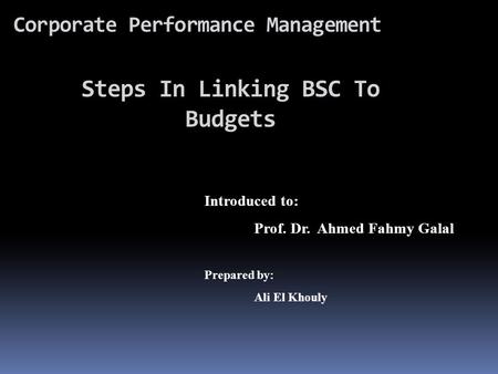 Corporate Performance Management Introduced to: Prof. Dr. Ahmed Fahmy Galal Prepared by: Ali El Khouly Steps In Linking BSC To Budgets.