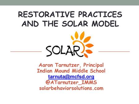 RESTORATIVE PRACTICES AND THE SOLAR MODEL August 12, 2014 Aaron Tarnutzer, Principal Indian Mound Middle solarbehaviorsolutions.com.