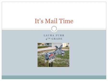 LAURA FURR 4 TH GRADE It’s Mail Time. What is mail? Mail, or post, is a method for transmitting information such as written documents or tangible objects.