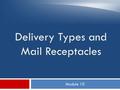 Module 10 Delivery Types and Mail Receptacles. Objectives  Differentiate types of mail receptacles  Identify different modes of delivery and route types.