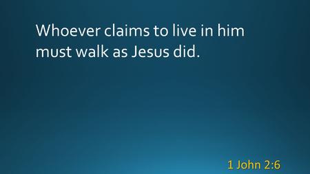 Whoever claims to live in him must walk as Jesus did. 1 John 2:6.