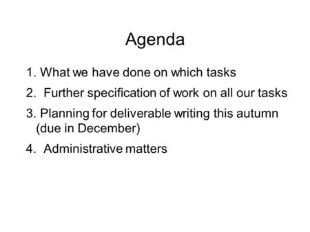 Agenda 1. What we have done on which tasks 2. Further specification of work on all our tasks 3. Planning for deliverable writing this autumn (due in December)