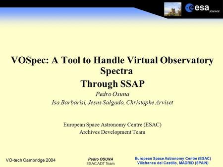 European Space Astronomy Centre (ESAC) Villafranca del Castillo, MADRID (SPAIN) Pedro OSUNA ESAC ADT Team VO-tech Cambridge 2004 VOSpec: A Tool to Handle.