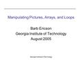 Georgia Institute of Technology Manipulating Pictures, Arrays, and Loops Barb Ericson Georgia Institute of Technology August 2005.