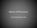 Means of Persuasion Inventing things to Say. Internal vs. External Internal – Your words, invented purposefully to persuade your audience External – Words.