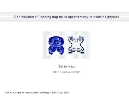 Contribution of Penning trap mass spectrometry to neutrino physics Szilárd Nagy MPI-K Heidelberg, Germany New Instruments for Neutrino Relics and Mass,