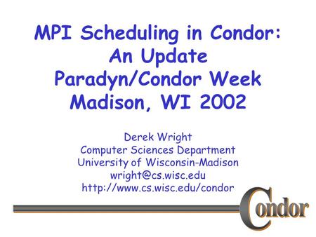 Derek Wright Computer Sciences Department University of Wisconsin-Madison  MPI Scheduling in Condor: An.