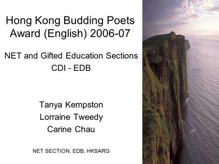 Hong Kong Budding Poets Award (English) 2006-07 NET and Gifted Education Sections CDI - EDB Tanya Kempston Lorraine Tweedy Carine Chau NET SECTION, EDB,