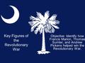 Key Figures of the Revolutionary War Objective: Identify how Francis Marion, Thomas Sumter, and Andrew Pickens helped win the Revolutionary War.