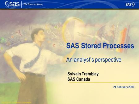 Copyright © 2004, SAS Institute Inc. All rights reserved. SAS Stored Processes An analyst’s perspective Sylvain Tremblay SAS Canada 24 February 2006.