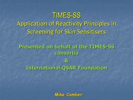 Mike Comber TIMES-SS Application of Reactivity Principles in Screening for Skin Sensitisers Presented on behalf of the TIMES-SS consortia & International.