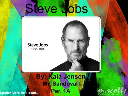 Steve Jobs By: Kaia Jensen Mr. Sandoval Per. 1A Spoiler Alert: He’s dead...