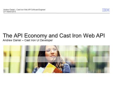 © 2009 IBM Corporation 1 The API Economy and Cast Iron Web API Andrew Daniel – Cast Iron UI Developer Andrew Daniel – Cast Iron Web API Software Engineer.