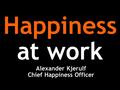 Happiness at work Alexander Kjerulf Chief Happiness Officer.